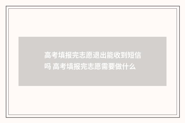 高考填报完志愿退出能收到短信吗 高考填报完志愿需要做什么