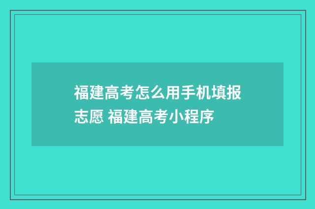 福建高考怎么用手机填报志愿 福建高考小程序