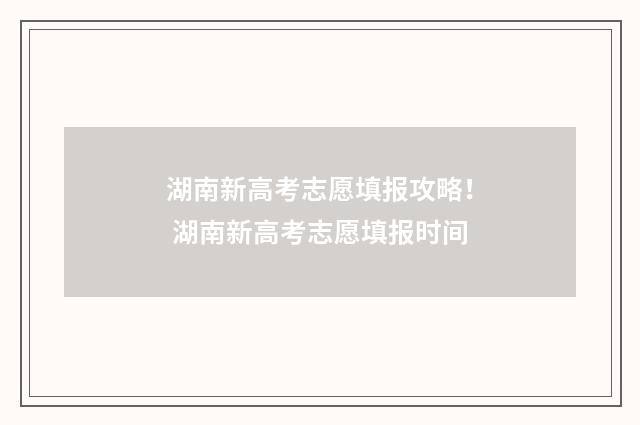 湖南新高考志愿填报攻略！ 湖南新高考志愿填报时间