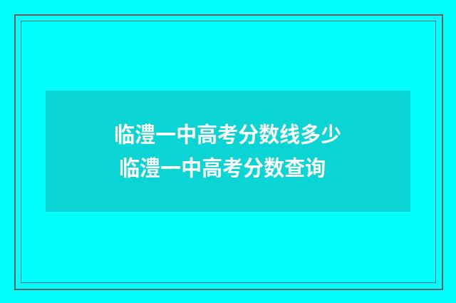 临澧一中高考分数线多少 临澧一中高考分数查询
