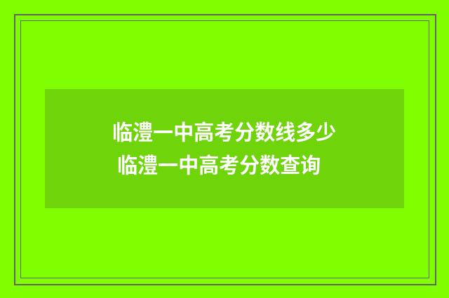 临澧一中高考分数线多少 临澧一中高考分数查询