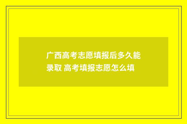 广西高考志愿填报后多久能录取 高考填报志愿怎么填