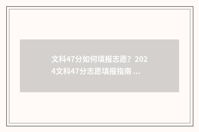 文科47分如何填报志愿？2024文科47分志愿填报指南 文科生总分496上哪属大学