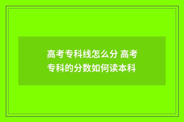 高考专科线怎么分 高考专科的分数如何读本科