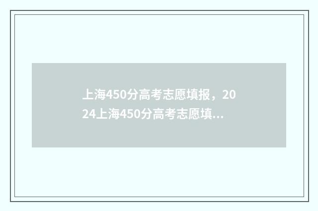 上海450分高考志愿填报，2024上海450分高考志愿填报指南 上海高考450分算好算差