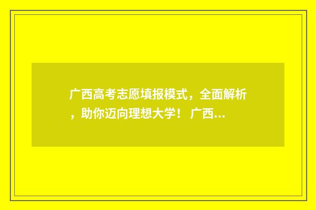 广西高考志愿填报模式，全面解析，助你迈向理想大学！ 广西高考志愿填几个