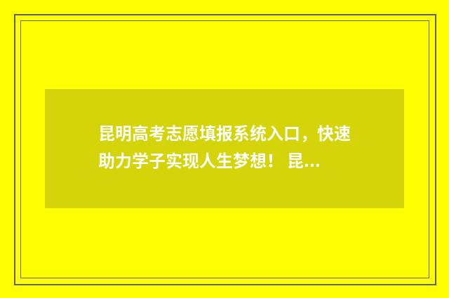 昆明高考志愿填报系统入口，快速助力学子实现人生梦想！ 昆明高考志愿填报指导机构排名