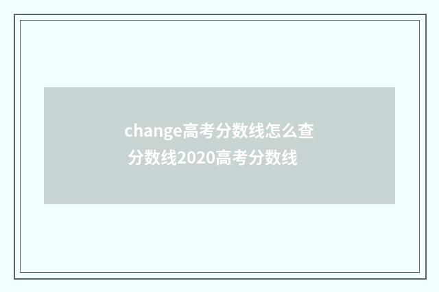 change高考分数线怎么查 分数线2020高考分数线