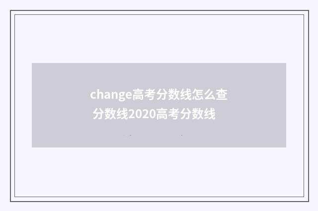 change高考分数线怎么查 分数线2020高考分数线