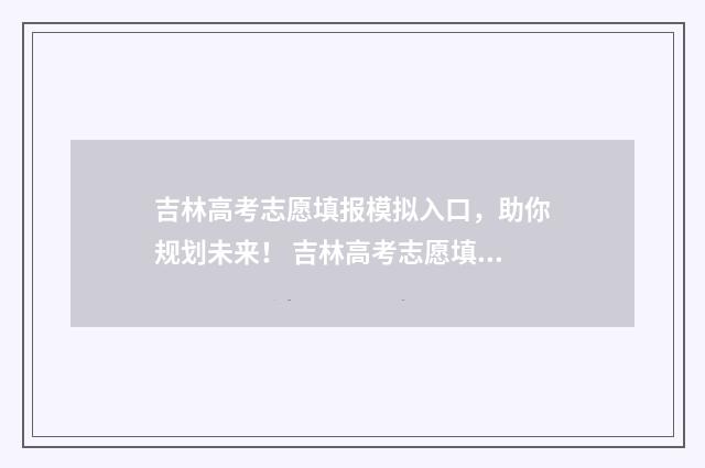 吉林高考志愿填报模拟入口，助你规划未来！ 吉林高考志愿填报方法