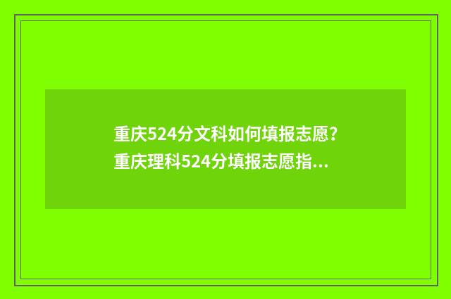 重庆524分文科如何填报志愿？重庆理科524分填报志愿指南 重庆文科545分