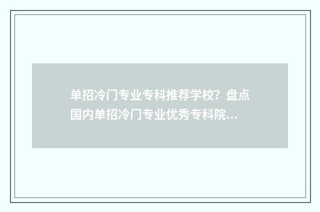 单招冷门专业专科推荐学校？盘点国内单招冷门专业优秀专科院校名录 单招冷门专业有哪些 单招生怎么选专业