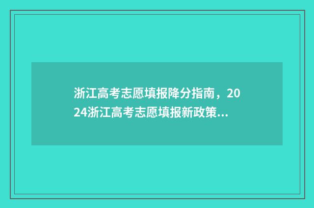 浙江高考志愿填报降分指南，2024浙江高考志愿填报新政策 浙江高考志愿填报流程