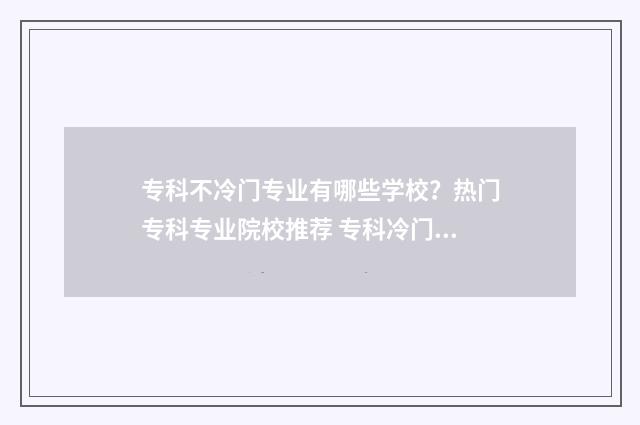 专科不冷门专业有哪些学校？热门专科专业院校推荐 专科冷门专业但前景火爆