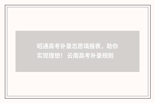 昭通高考补录志愿填报表，助你实现理想！ 云南高考补录规则