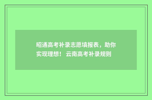 昭通高考补录志愿填报表，助你实现理想！ 云南高考补录规则