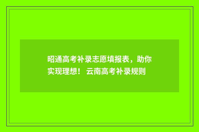 昭通高考补录志愿填报表，助你实现理想！ 云南高考补录规则