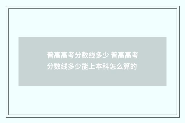 普高高考分数线多少 普高高考分数线多少能上本科怎么算的