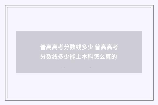 普高高考分数线多少 普高高考分数线多少能上本科怎么算的