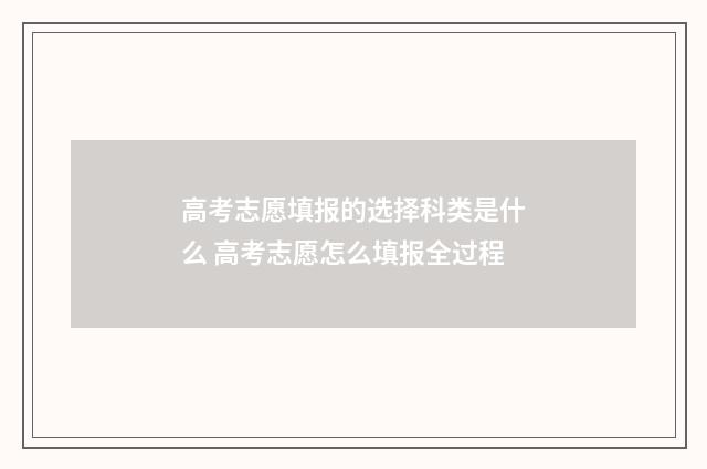 高考志愿填报的选择科类是什么 高考志愿怎么填报全过程