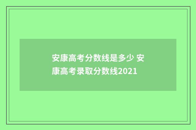 安康高考分数线是多少 安康高考录取分数线2021