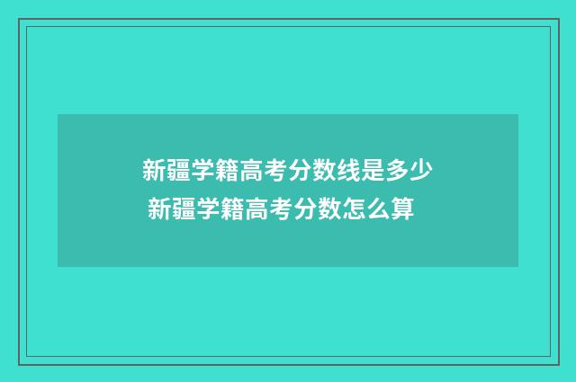 新疆学籍高考分数线是多少 新疆学籍高考分数怎么算