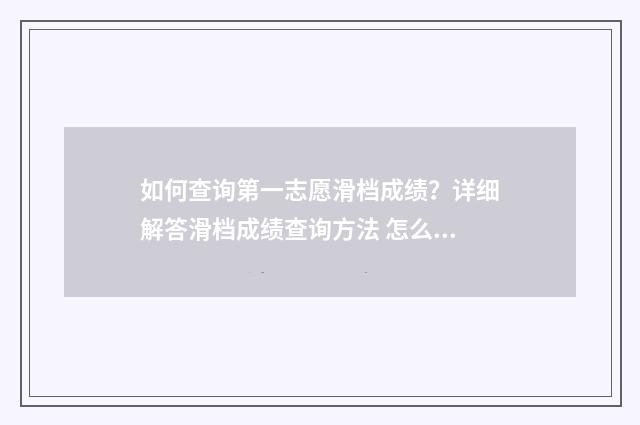 如何查询第一志愿滑档成绩？详细解答滑档成绩查询方法 怎么查询自己的第一志愿