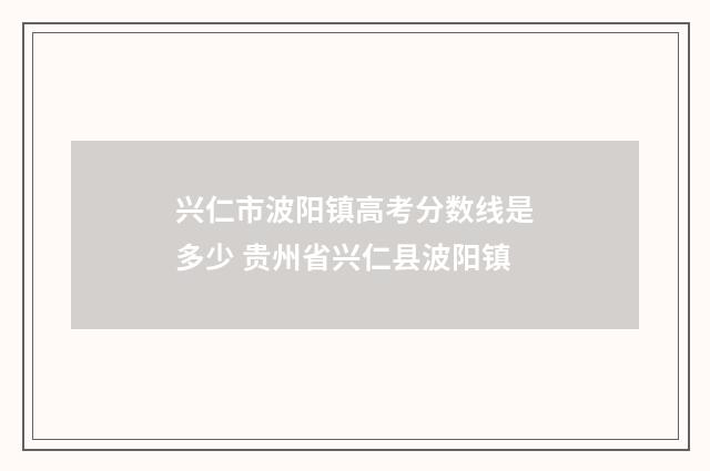 兴仁市波阳镇高考分数线是多少 贵州省兴仁县波阳镇