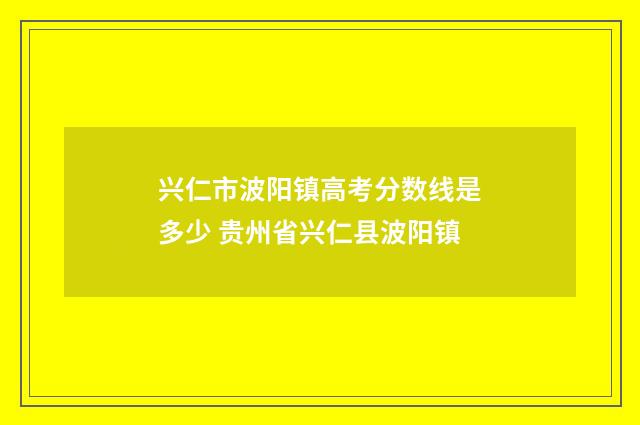 兴仁市波阳镇高考分数线是多少 贵州省兴仁县波阳镇