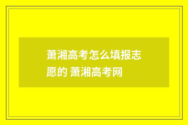 萧湘高考怎么填报志愿的 萧湘高考网