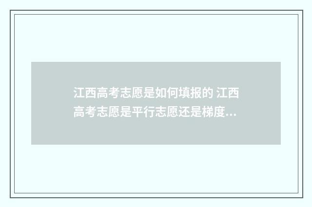 江西高考志愿是如何填报的 江西高考志愿是平行志愿还是梯度志愿