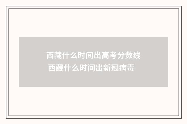 西藏什么时间出高考分数线 西藏什么时间出新冠病毒
