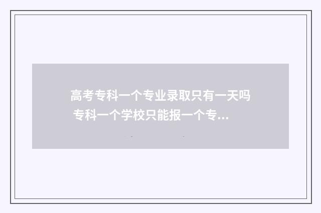 高考专科一个专业录取只有一天吗 专科一个学校只能报一个专业吗