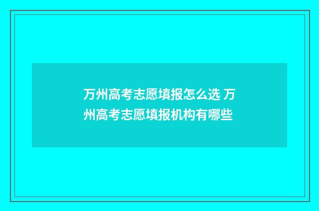 万州高考志愿填报怎么选 万州高考志愿填报机构有哪些