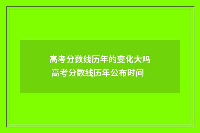 高考分数线历年的变化大吗 高考分数线历年公布时间