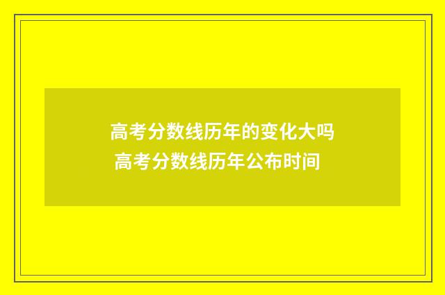 高考分数线历年的变化大吗 高考分数线历年公布时间