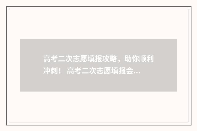 高考二次志愿填报攻略，助你顺利冲刺！ 高考二次志愿填报会比本科线低么