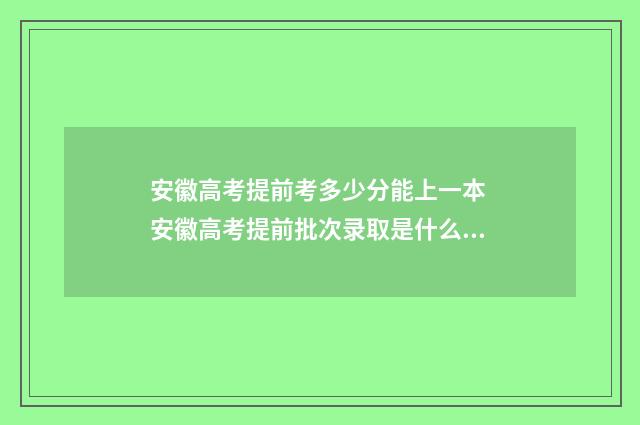 安徽高考提前考多少分能上一本 安徽高考提前批次录取是什么时间