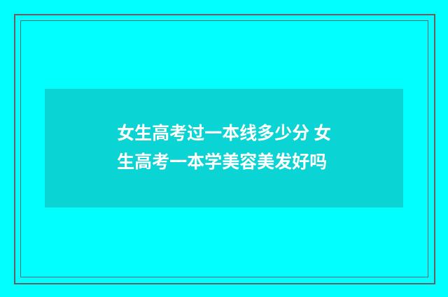女生高考过一本线多少分 女生高考一本学美容美发好吗