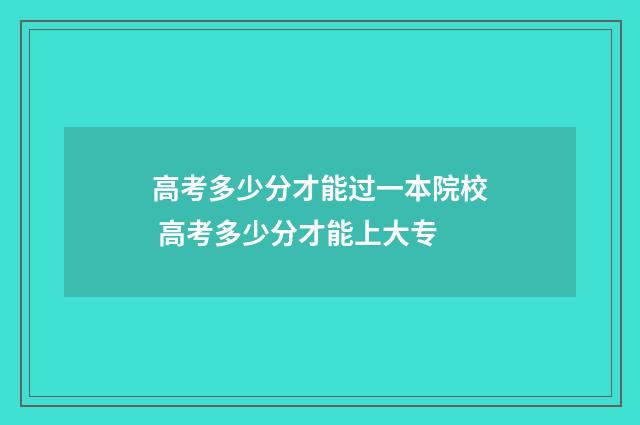 高考多少分才能过一本院校 高考多少分才能上大专