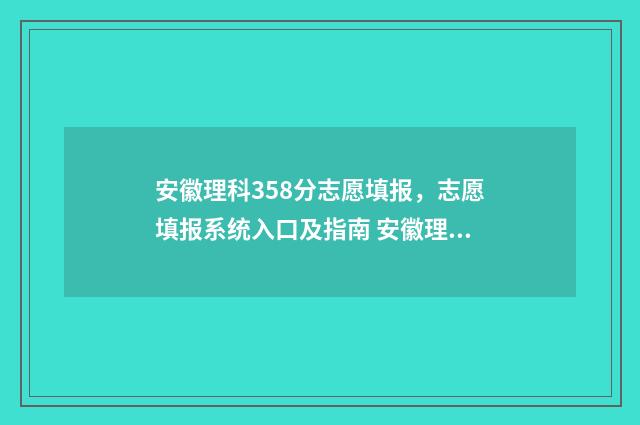 安徽理科358分志愿填报，志愿填报系统入口及指南 安徽理科595分
