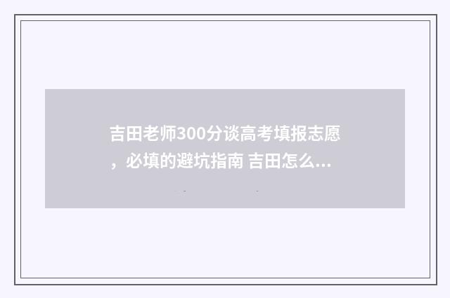 吉田老师300分谈高考填报志愿，必填的避坑指南 吉田怎么了