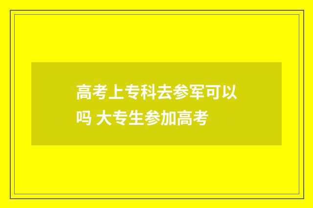 高考上专科去参军可以吗 大专生参加高考