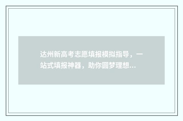 达州新高考志愿填报模拟指导，一站式填报神器，助你圆梦理想大学！ 达州市2021高考志愿填报入口