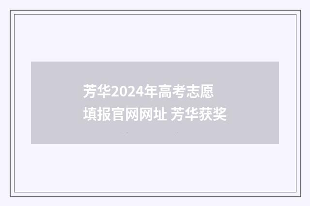 芳华2024年高考志愿填报官网网址 芳华获奖
