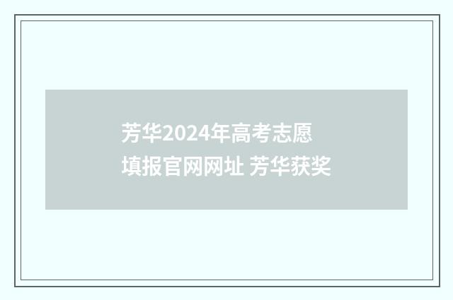 芳华2024年高考志愿填报官网网址 芳华获奖