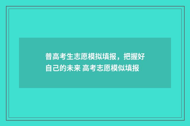 普高考生志愿模拟填报，把握好自己的未来 高考志愿模似填报