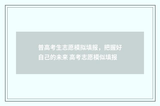 普高考生志愿模拟填报，把握好自己的未来 高考志愿模似填报