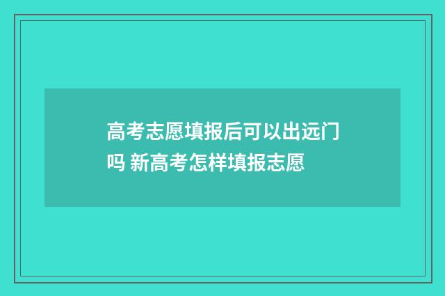 高考志愿填报后可以出远门吗 新高考怎样填报志愿