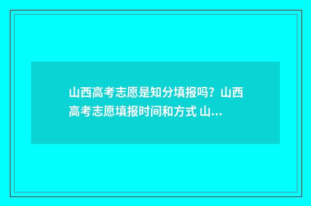 山西高考志愿是知分填报吗？山西高考志愿填报时间和方式 山西高考志愿是平行志愿